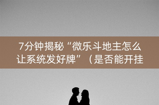 7分钟揭秘“微乐斗地主怎么让系统发好牌”（是否能开挂)