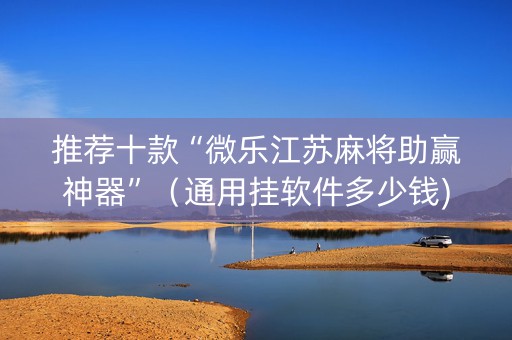 推荐十款“微乐江苏麻将助赢神器”（通用挂软件多少钱)