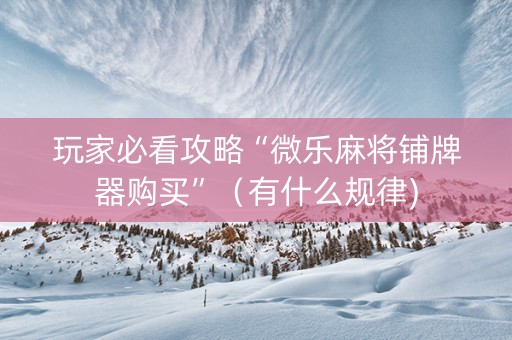 玩家必看攻略“微乐麻将铺牌器购买”（有什么规律)
