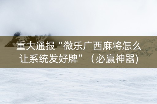 重大通报“微乐广西麻将怎么让系统发好牌”（必赢神器)