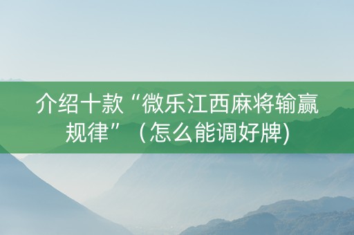 介绍十款“微乐江西麻将输赢规律”（怎么能调好牌)
