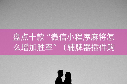 盘点十款“微信小程序麻将怎么增加胜率”（辅牌器插件购买)