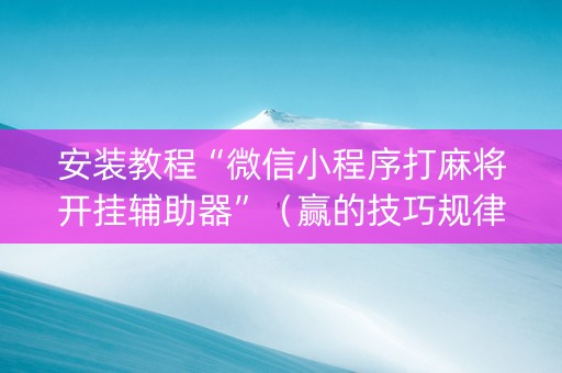 安装教程“微信小程序打麻将开挂辅助器”（赢的技巧规律)