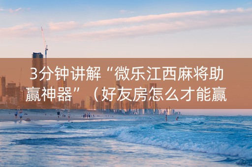 3分钟讲解“微乐江西麻将助赢神器”（好友房怎么才能赢)