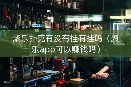聚乐扑克有没有挂有挂吗（聚乐app可以赚钱吗）