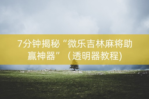 7分钟揭秘“微乐吉林麻将助赢神器”（透明器教程)