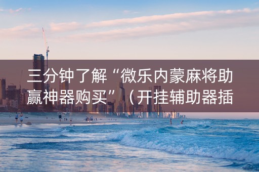 三分钟了解“微乐内蒙麻将助赢神器购买”（开挂辅助器插件)