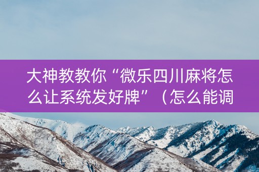 大神教教你“微乐四川麻将怎么让系统发好牌”（怎么能调好牌)