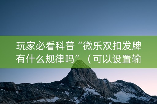 玩家必看科普“微乐双扣发牌有什么规律吗”（可以设置输赢吗)