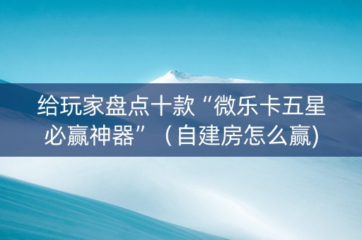 给玩家盘点十款“微乐卡五星必赢神器”（自建房怎么赢)