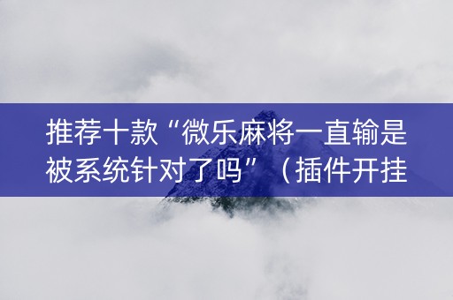 推荐十款“微乐麻将一直输是被系统针对了吗”（插件开挂免费AI)