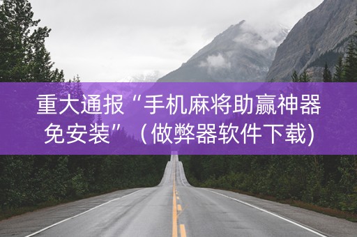 重大通报“手机麻将助赢神器免安装”（做弊器软件下载)