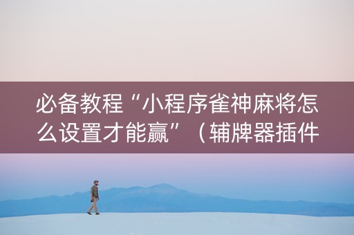 必备教程“小程序雀神麻将怎么设置才能赢”（辅牌器插件购买)