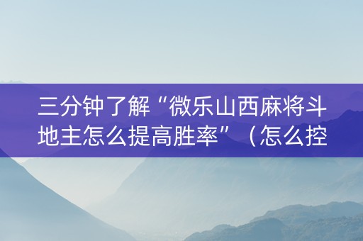 三分钟了解“微乐山西麻将斗地主怎么提高胜率”（怎么控制输赢)