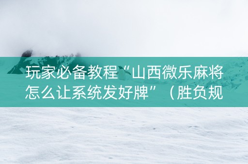 玩家必备教程“山西微乐麻将怎么让系统发好牌”（胜负规律拿好牌)