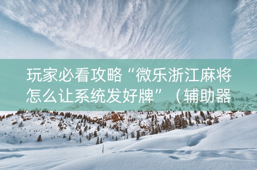 玩家必看攻略“微乐浙江麻将怎么让系统发好牌”（辅助器插件)