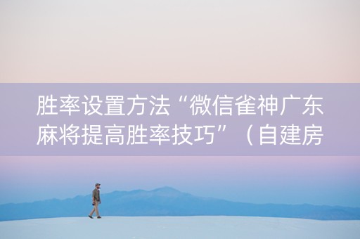 胜率设置方法“微信雀神广东麻将提高胜率技巧”（自建房胜负规律)