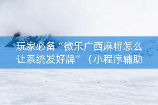 玩家必备“微乐广西麻将怎么让系统发好牌”（小程序辅助软件)