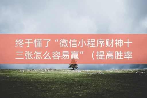 终于懂了“微信小程序财神十三张怎么容易赢”（提高胜率软件)