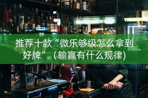 推荐十款“微乐够级怎么拿到好牌”（输赢有什么规律)