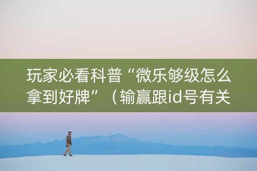 玩家必看科普“微乐够级怎么拿到好牌”（输赢跟id号有关系吗)