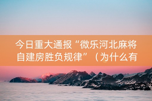 今日重大通报“微乐河北麻将自建房胜负规律”（为什么有人一直赢)