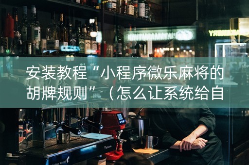 安装教程“小程序微乐麻将的胡牌规则”（怎么让系统给自己好牌)