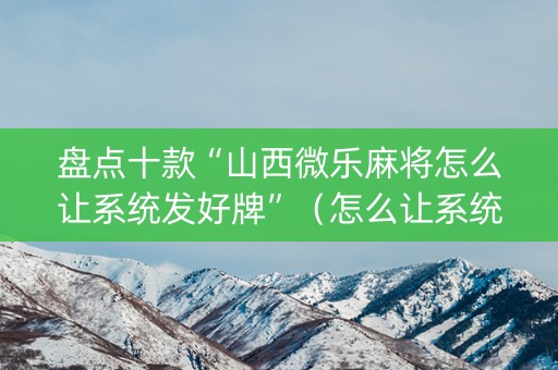 盘点十款“山西微乐麻将怎么让系统发好牌”（怎么让系统给你发好牌)