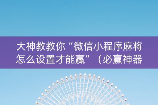 大神教教你“微信小程序麻将怎么设置才能赢”（必赢神器辅助器)
