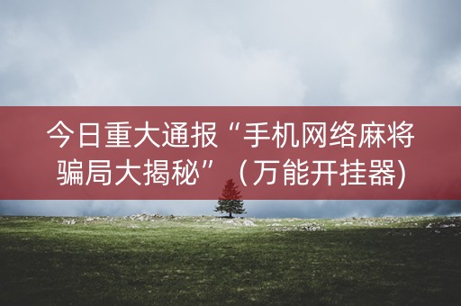 今日重大通报“手机网络麻将骗局大揭秘”（万能开挂器)