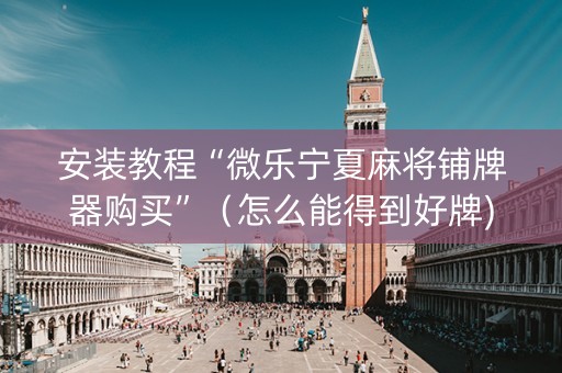 安装教程“微乐宁夏麻将铺牌器购买”（怎么能得到好牌)
