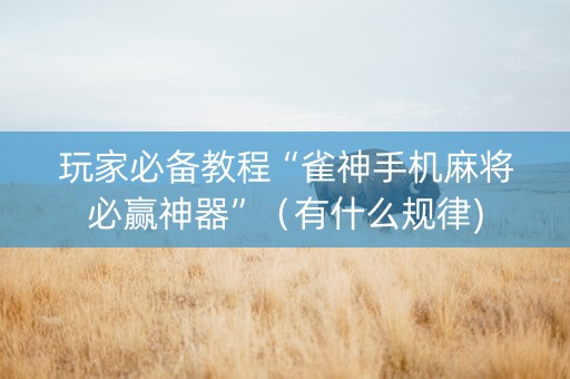 玩家必备教程“雀神手机麻将必赢神器”（有什么规律)