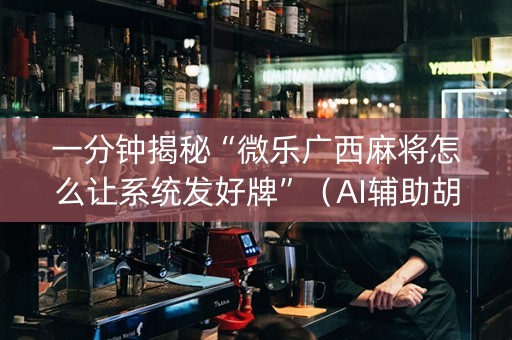 一分钟揭秘“微乐广西麻将怎么让系统发好牌”（AI辅助胡牌规则)