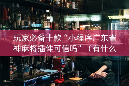 玩家必备十款“小程序广东雀神麻将插件可信吗”（有什么规律)