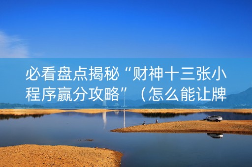 必看盘点揭秘“财神十三张小程序赢分攻略”（怎么能让牌好一点)