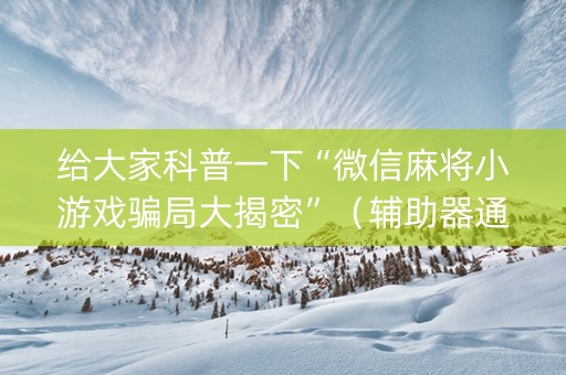 给大家科普一下“微信麻将小游戏骗局大揭密”（辅助器通用版)