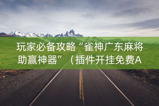 玩家必备攻略“雀神广东麻将助赢神器”（插件开挂免费AI)