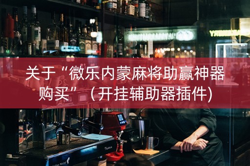 关于“微乐内蒙麻将助赢神器购买”（开挂辅助器插件)