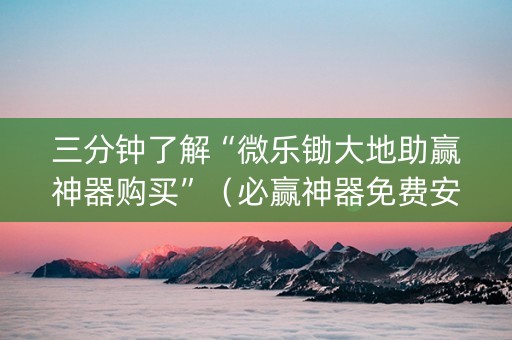 三分钟了解“微乐锄大地助赢神器购买”（必赢神器免费安装)