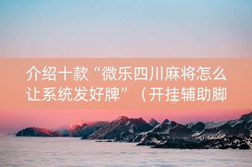 介绍十款“微乐四川麻将怎么让系统发好牌”（开挂辅助脚本)