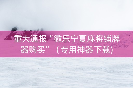 重大通报“微乐宁夏麻将铺牌器购买”（专用神器下载)