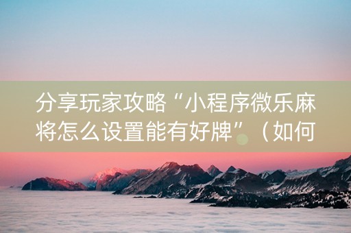分享玩家攻略“小程序微乐麻将怎么设置能有好牌”（如何提高胜率)