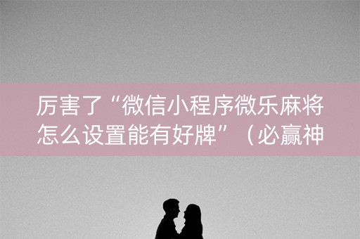 厉害了“微信小程序微乐麻将怎么设置能有好牌”（必赢神器辅助器)