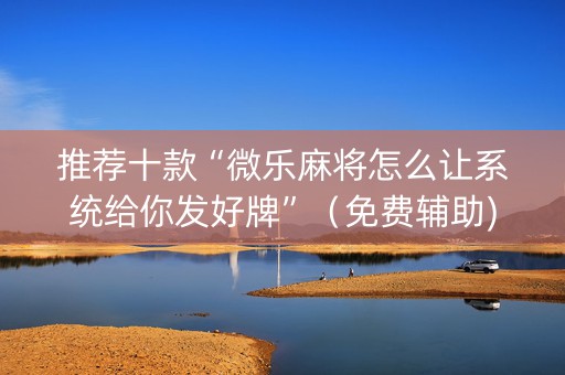 推荐十款“微乐麻将怎么让系统给你发好牌”（免费辅助)