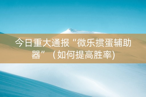 今日重大通报“微乐掼蛋辅助器”（如何提高胜率)