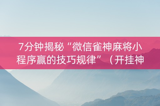 7分钟揭秘“微信雀神麻将小程序赢的技巧规律”（开挂神器下载)