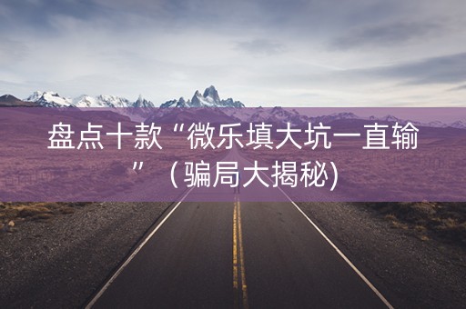盘点十款“微乐填大坑一直输”（骗局大揭秘)