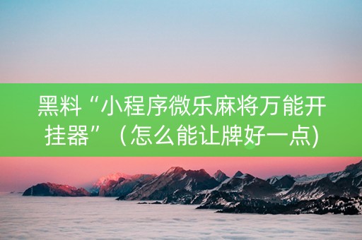 黑料“小程序微乐麻将万能开挂器”（怎么能让牌好一点)