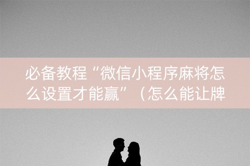 必备教程“微信小程序麻将怎么设置才能赢”（怎么能让牌好一点)