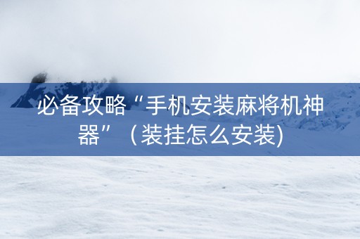 必备攻略“手机安装麻将机神器”（装挂怎么安装)